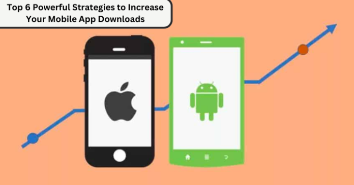 Top 6 Powerful Strategies to Increase Your Mobile App Downloads